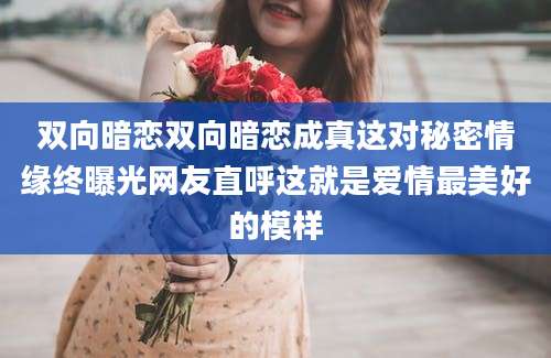 双向暗恋双向暗恋成真这对秘密情缘终曝光网友直呼这就是爱情最美好的模样
