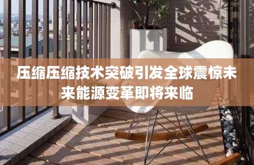 压缩压缩技术突破引发全球震惊未来能源变革即将来临