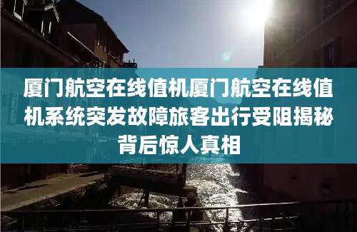 厦门航空在线值机厦门航空在线值机系统突发故障旅客出行受阻揭秘背后惊人真相