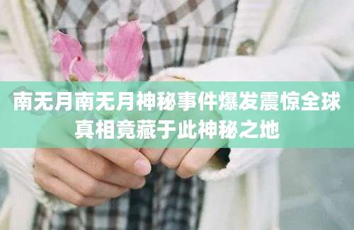 南无月南无月神秘事件爆发震惊全球真相竟藏于此神秘之地
