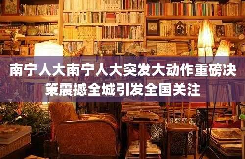 南宁人大南宁人大突发大动作重磅决策震撼全城引发全国关注