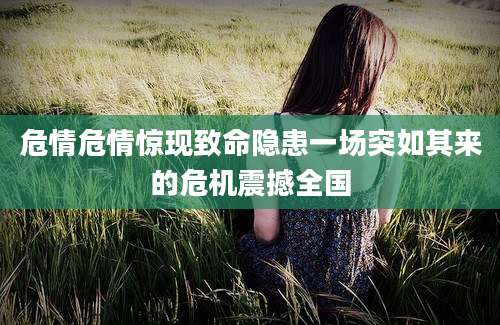 危情危情惊现致命隐患一场突如其来的危机震撼全国