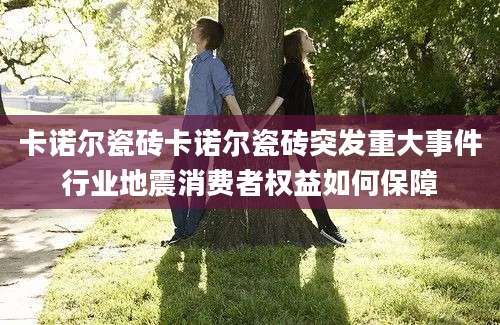 卡诺尔瓷砖卡诺尔瓷砖突发重大事件行业地震消费者权益如何保障