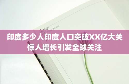 印度多少人印度人口突破XX亿大关惊人增长引发全球关注