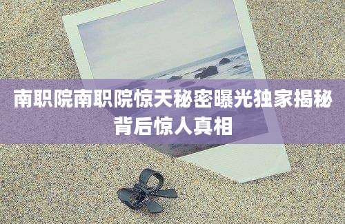 南职院南职院惊天秘密曝光独家揭秘背后惊人真相