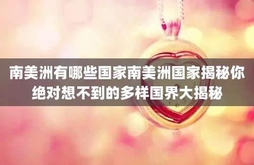 南美洲有哪些国家南美洲国家揭秘你绝对想不到的多样国界大揭秘