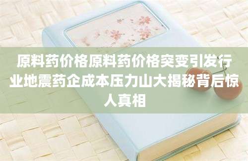 原料药价格原料药价格突变引发行业地震药企成本压力山大揭秘背后惊人真相