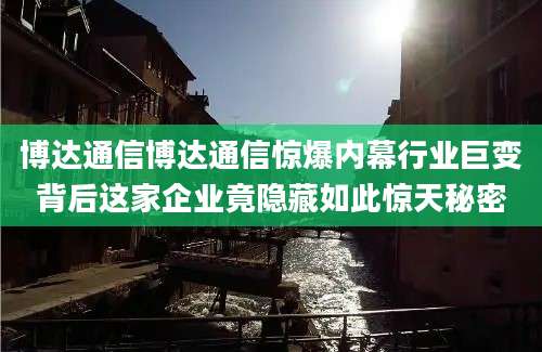 博达通信博达通信惊爆内幕行业巨变背后这家企业竟隐藏如此惊天秘密