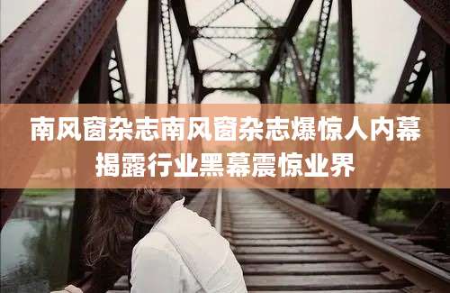 南风窗杂志南风窗杂志爆惊人内幕揭露行业黑幕震惊业界