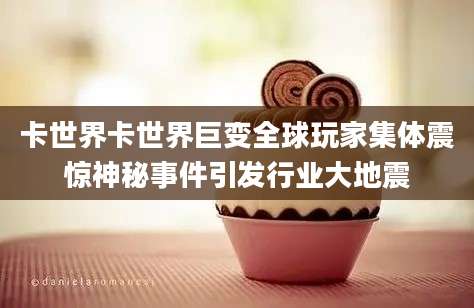 卡世界卡世界巨变全球玩家集体震惊神秘事件引发行业大地震