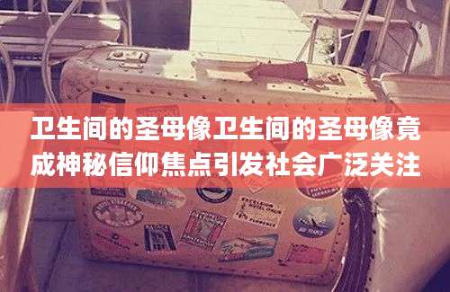 卫生间的圣母像卫生间的圣母像竟成神秘信仰焦点引发社会广泛关注