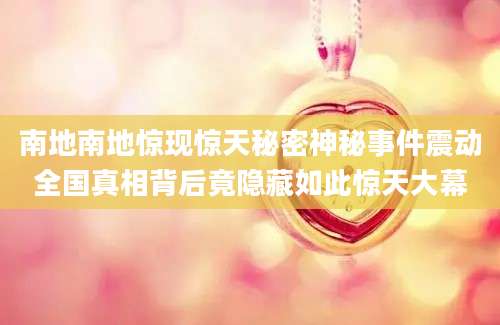 南地南地惊现惊天秘密神秘事件震动全国真相背后竟隐藏如此惊天大幕