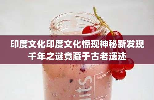 印度文化印度文化惊现神秘新发现千年之谜竟藏于古老遗迹