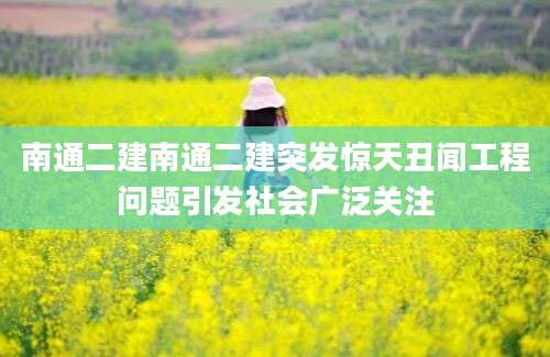 南通二建南通二建突发惊天丑闻工程问题引发社会广泛关注