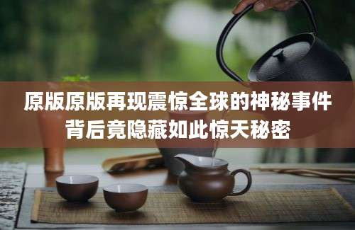 原版原版再现震惊全球的神秘事件背后竟隐藏如此惊天秘密