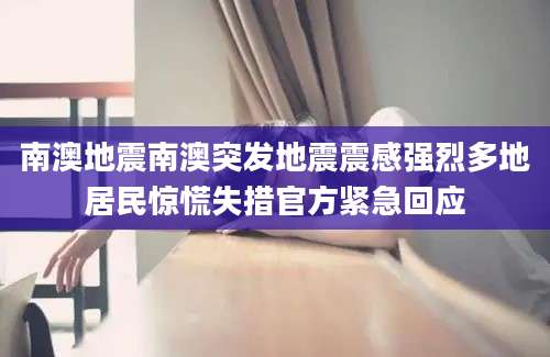 南澳地震南澳突发地震震感强烈多地居民惊慌失措官方紧急回应