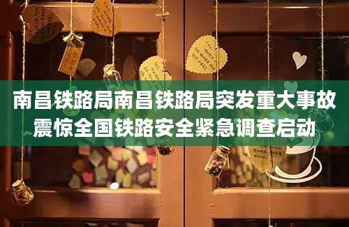 南昌铁路局南昌铁路局突发重大事故震惊全国铁路安全紧急调查启动