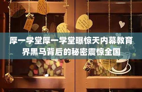 厚一学堂厚一学堂曝惊天内幕教育界黑马背后的秘密震惊全国