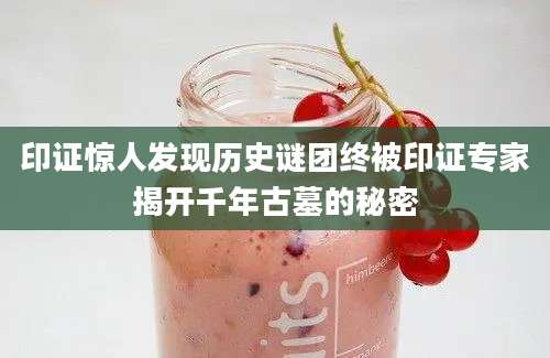 印证惊人发现历史谜团终被印证专家揭开千年古墓的秘密