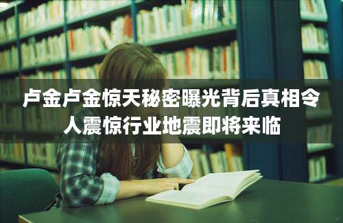 卢金卢金惊天秘密曝光背后真相令人震惊行业地震即将来临