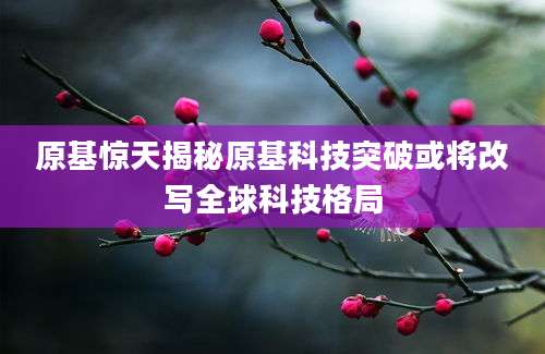 原基惊天揭秘原基科技突破或将改写全球科技格局
