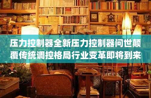 压力控制器全新压力控制器问世颠覆传统调控格局行业变革即将到来