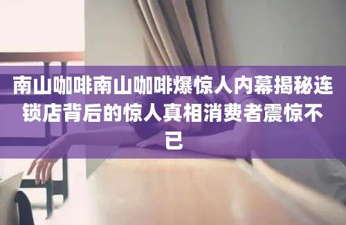 南山咖啡南山咖啡爆惊人内幕揭秘连锁店背后的惊人真相消费者震惊不已