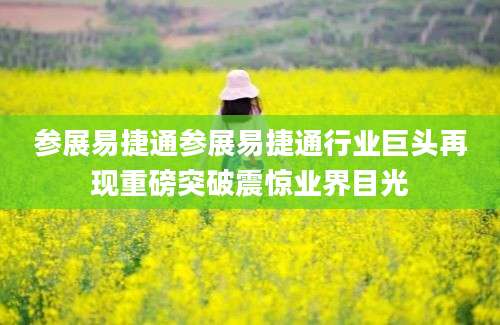 参展易捷通参展易捷通行业巨头再现重磅突破震惊业界目光