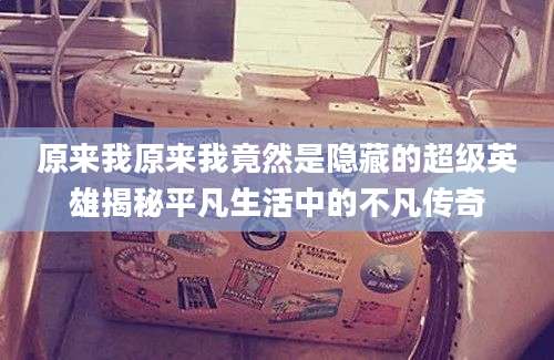 原来我原来我竟然是隐藏的超级英雄揭秘平凡生活中的不凡传奇