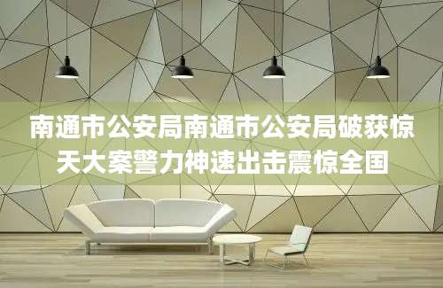 南通市公安局南通市公安局破获惊天大案警力神速出击震惊全国