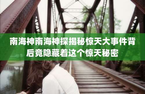 南海神南海神探揭秘惊天大事件背后竟隐藏着这个惊天秘密