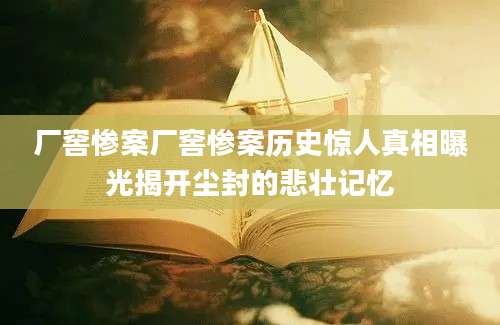 厂窖惨案厂窖惨案历史惊人真相曝光揭开尘封的悲壮记忆