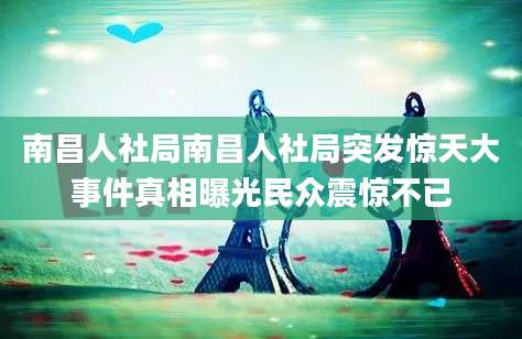 南昌人社局南昌人社局突发惊天大事件真相曝光民众震惊不已