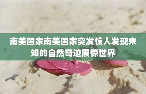 南美国家南美国家突发惊人发现未知的自然奇迹震惊世界