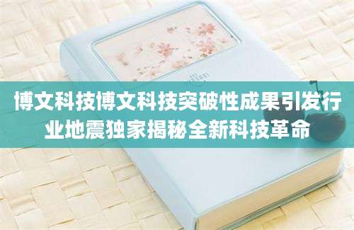 博文科技博文科技突破性成果引发行业地震独家揭秘全新科技革命