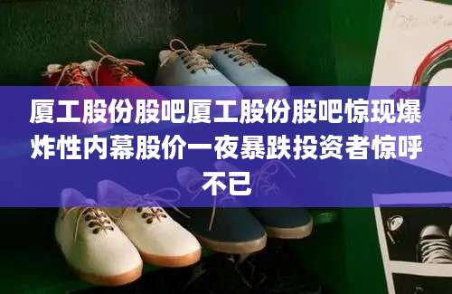 厦工股份股吧厦工股份股吧惊现爆炸性内幕股价一夜暴跌投资者惊呼不已