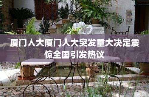 厦门人大厦门人大突发重大决定震惊全国引发热议