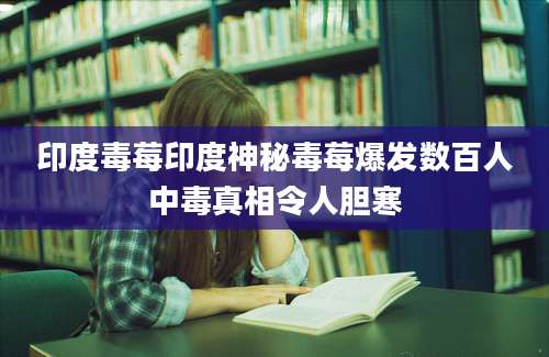 印度毒莓印度神秘毒莓爆发数百人中毒真相令人胆寒