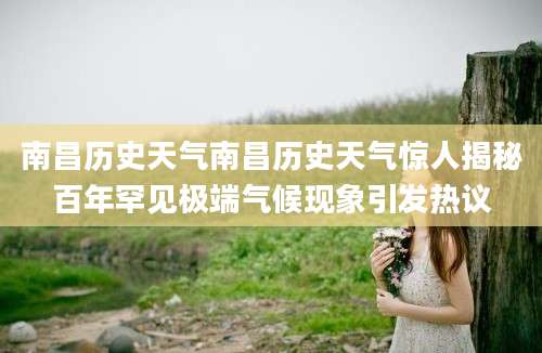 南昌历史天气南昌历史天气惊人揭秘百年罕见极端气候现象引发热议