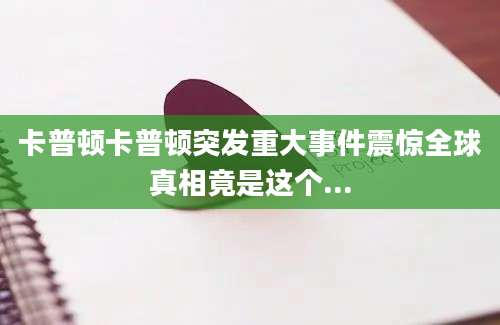 卡普顿卡普顿突发重大事件震惊全球真相竟是这个...