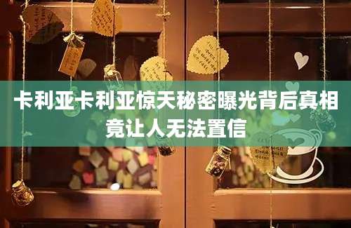 卡利亚卡利亚惊天秘密曝光背后真相竟让人无法置信