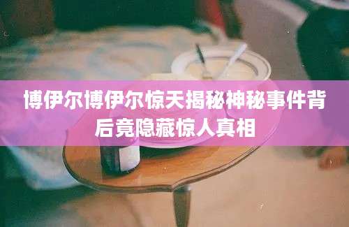 博伊尔博伊尔惊天揭秘神秘事件背后竟隐藏惊人真相