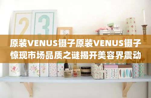 原装VENUS镊子原装VENUS镊子惊现市场品质之谜揭开美容界震动