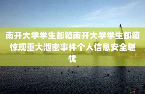 南开大学学生邮箱南开大学学生邮箱惊现重大泄密事件个人信息安全堪忧
