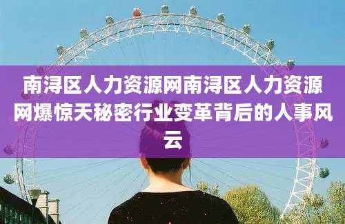 南浔区人力资源网南浔区人力资源网爆惊天秘密行业变革背后的人事风云