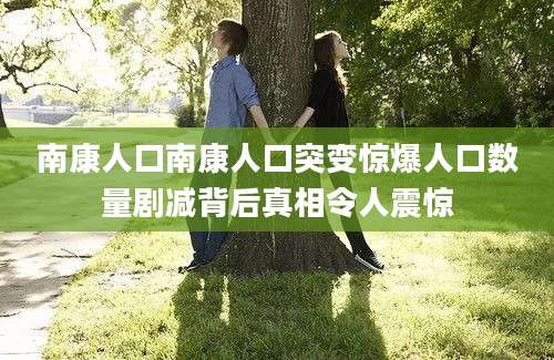 南康人口南康人口突变惊爆人口数量剧减背后真相令人震惊