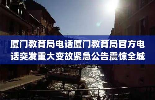 厦门教育局电话厦门教育局官方电话突发重大变故紧急公告震惊全城