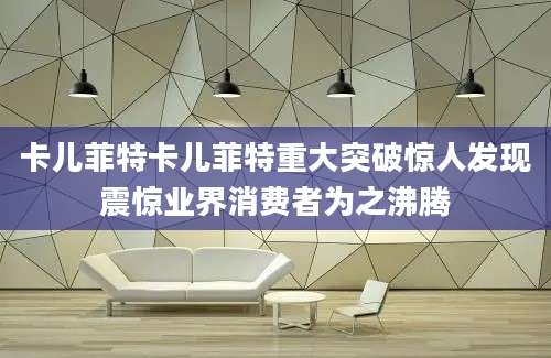 卡儿菲特卡儿菲特重大突破惊人发现震惊业界消费者为之沸腾