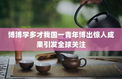 博博学多才我国一青年博出惊人成果引发全球关注
