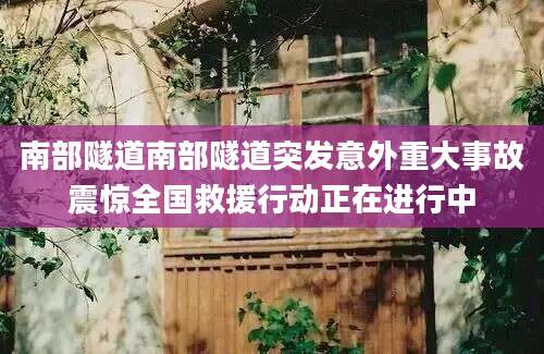 南部隧道南部隧道突发意外重大事故震惊全国救援行动正在进行中